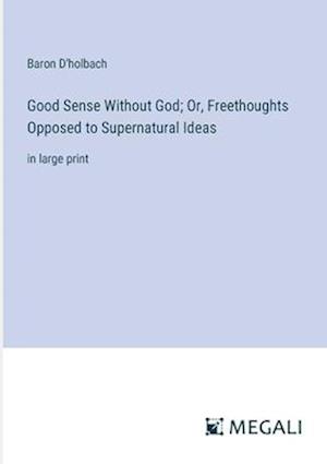 Good Sense Without God; Or, Freethoughts Opposed to Supernatural Ideas