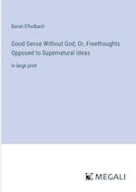 Good Sense Without God; Or, Freethoughts Opposed to Supernatural Ideas