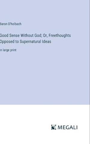 Good Sense Without God; Or, Freethoughts Opposed to Supernatural Ideas