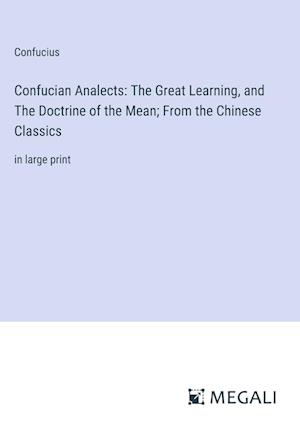 Confucian Analects: The Great Learning, and The Doctrine of the Mean; From the Chinese Classics