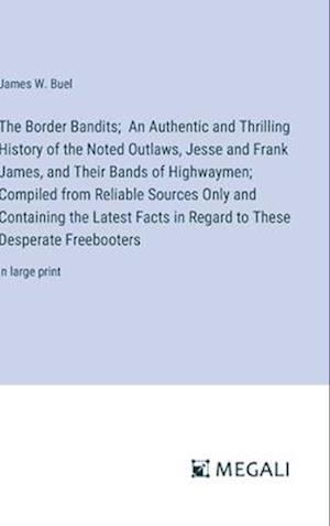 The Border Bandits;  An Authentic and Thrilling History of the Noted Outlaws, Jesse and Frank James, and Their Bands of Highwaymen; Compiled from Reliable Sources Only and Containing the Latest Facts in Regard to These Desperate Freebooters