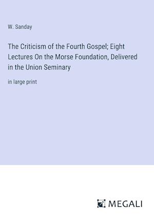 The Criticism of the Fourth Gospel; Eight Lectures On the Morse Foundation, Delivered in the Union Seminary