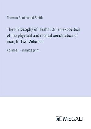 The Philosophy of Health; Or, an exposition of the physical and mental constitution of man, In Two Volumes