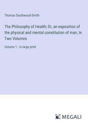 The Philosophy of Health; Or, an exposition of the physical and mental constitution of man, In Two Volumes