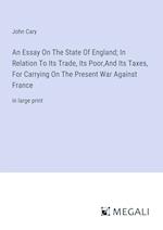 An Essay On The State Of England; In Relation To Its Trade, Its Poor,And Its Taxes, For Carrying On The Present War Against France