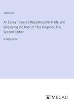 An Essay Towards Regulating the Trade, and Employing the Poor of This Kingdom; The Second Edition