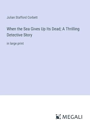 When the Sea Gives Up Its Dead; A Thrilling Detective Story