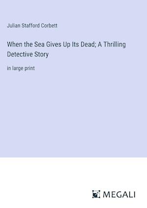 When the Sea Gives Up Its Dead; A Thrilling Detective Story