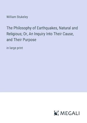 The Philosophy of Earthquakes, Natural and Religious; Or, An Inquiry Into Their Cause, and Their Purpose