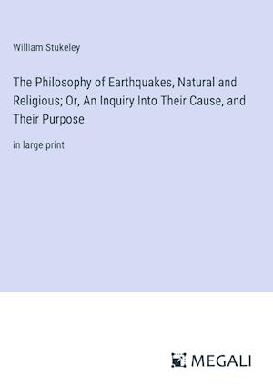 The Philosophy of Earthquakes, Natural and Religious; Or, An Inquiry Into Their Cause, and Their Purpose
