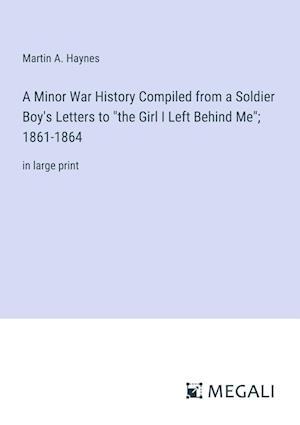 A Minor War History Compiled from a Soldier Boy's Letters to "the Girl I Left Behind Me"; 1861-1864