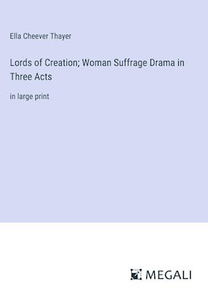 Lords of Creation; Woman Suffrage Drama in Three Acts