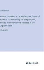A Letter to the Rev. C. N. Wodehouse, Canon of Norwich; Occasioned by his late pamphlet, entitled "Subscription the Disgrace of the English Church"