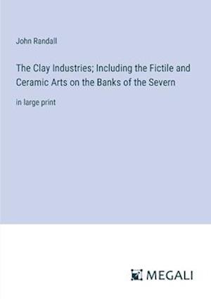 The Clay Industries; Including the Fictile and Ceramic Arts on the Banks of the Severn