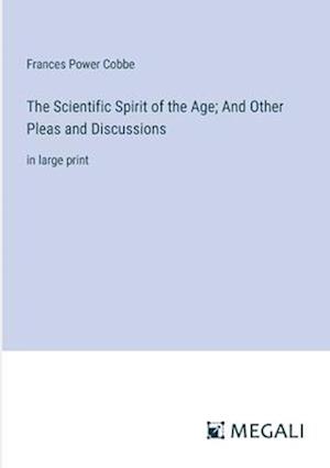 The Scientific Spirit of the Age; And Other Pleas and Discussions