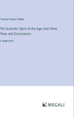 The Scientific Spirit of the Age; And Other Pleas and Discussions