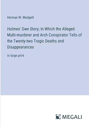 Holmes' Own Story; In Which the Alleged Multi-murderer and Arch Conspirator Tells of the Twenty-two Tragic Deaths and Disappearances