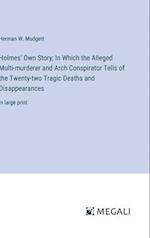 Holmes' Own Story; In Which the Alleged Multi-murderer and Arch Conspirator Tells of the Twenty-two Tragic Deaths and Disappearances