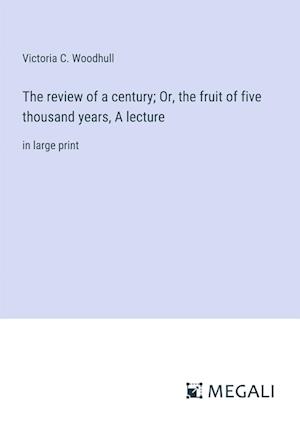 The review of a century; Or, the fruit of five thousand years, A lecture