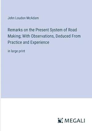 Remarks on the Present System of Road Making; With Observations, Deduced From Practice and Experience