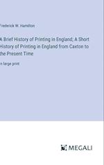 A Brief History of Printing in England; A Short History of Printing in England from Caxton to the Present Time
