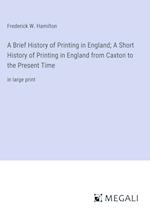 A Brief History of Printing in England; A Short History of Printing in England from Caxton to the Present Time