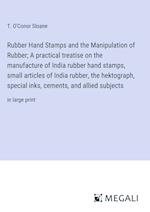 Rubber Hand Stamps and the Manipulation of Rubber; A practical treatise on the manufacture of India rubber hand stamps, small articles of India rubber, the hektograph, special inks, cements, and allied subjects