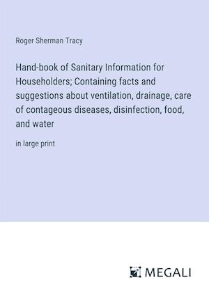 Hand-book of Sanitary Information for Householders; Containing facts and suggestions about ventilation, drainage, care of contageous diseases, disinfection, food, and water