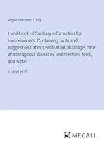 Hand-book of Sanitary Information for Householders; Containing facts and suggestions about ventilation, drainage, care of contageous diseases, disinfection, food, and water