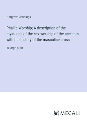 Phallic Worship; A description of the mysteries of the sex worship of the ancients, with the history of the masculine cross