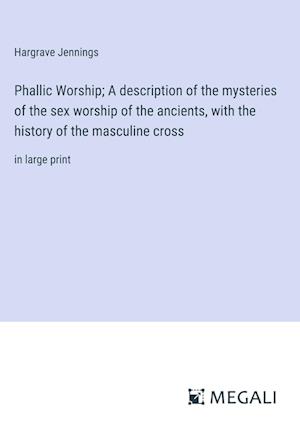 Phallic Worship; A description of the mysteries of the sex worship of the ancients, with the history of the masculine cross