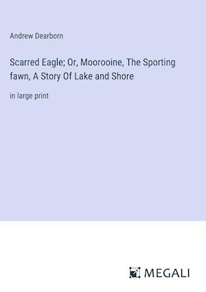 Scarred Eagle; Or, Moorooine, The Sporting fawn, A Story Of Lake and Shore