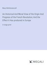 An Historical And Moral View of the Origin And Progress of the French Revolution; And the Effect it Has produced in Europe