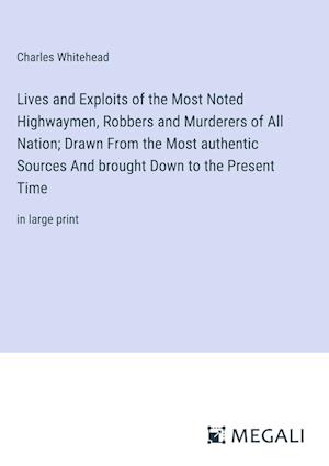 Lives and Exploits of the Most Noted Highwaymen, Robbers and Murderers of All Nation; Drawn From the Most authentic Sources And brought Down to the Present Time