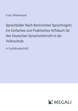 Sprachbilder Nach Bestimmten Sprachregeln; Ein Einfaches und Praktisches Hilfsbuch für den Deutschen Sprachunterricht in der Volksschule