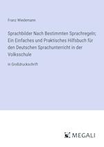 Sprachbilder Nach Bestimmten Sprachregeln; Ein Einfaches und Praktisches Hilfsbuch für den Deutschen Sprachunterricht in der Volksschule