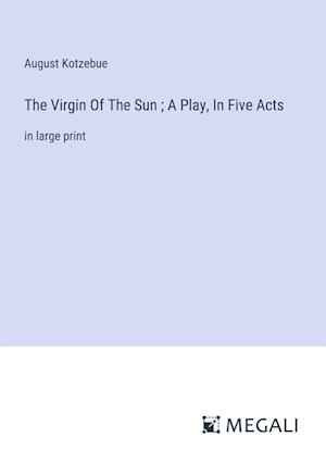 The Virgin Of The Sun ; A Play, In Five Acts