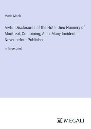 Awful Disclosures of the Hotel Dieu Nunnery of Montreal; Containing, Also, Many Incidents Never before Published