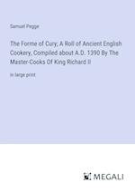 The Forme of Cury; A Roll of Ancient English Cookery, Compiled about A.D. 1390 By The Master-Cooks Of King Richard II