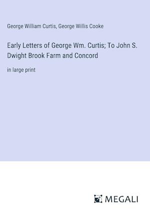 Early Letters of George Wm. Curtis; To John S. Dwight Brook Farm and Concord