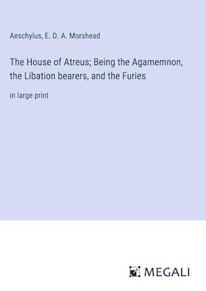 The House of Atreus; Being the Agamemnon, the Libation bearers, and the Furies