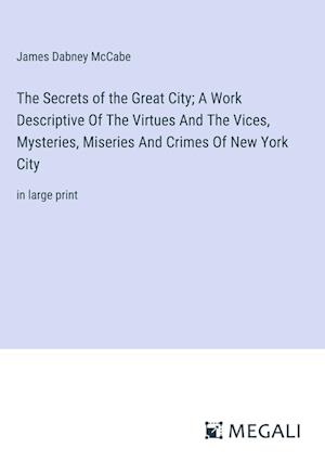 The Secrets of the Great City; A Work Descriptive Of The Virtues And The Vices, Mysteries, Miseries And Crimes Of New York City