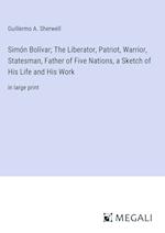 Simón Bolívar; The Liberator, Patriot, Warrior, Statesman, Father of Five Nations, a Sketch of His Life and His Work