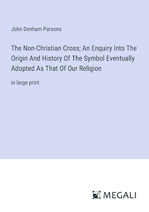 The Non-Christian Cross; An Enquiry Into The Origin And History Of The Symbol Eventually Adopted As That Of Our Religion