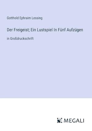 Der Freigeist; Ein Lustspiel In Fünf Aufzügen