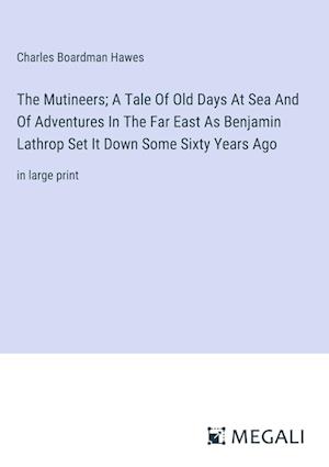 The Mutineers; A Tale Of Old Days At Sea And Of Adventures In The Far East As Benjamin Lathrop Set It Down Some Sixty Years Ago