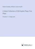 A Select Collection of Old English Plays; Five Plays