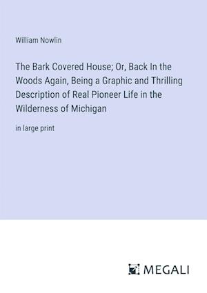 The Bark Covered House; Or, Back In the Woods Again, Being a Graphic and Thrilling Description of Real Pioneer Life in the Wilderness of Michigan