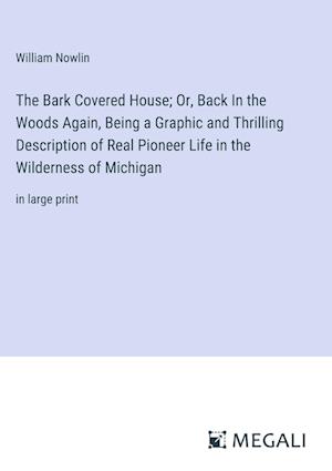 The Bark Covered House; Or, Back In the Woods Again, Being a Graphic and Thrilling Description of Real Pioneer Life in the Wilderness of Michigan