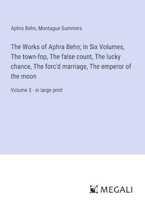 The Works of Aphra Behn; In Six Volumes, The town-fop, The false count, The lucky chance, The forc'd marriage, The emperor of the moon